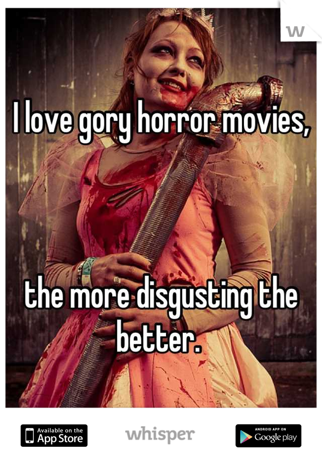 I love gory horror movies, 



the more disgusting the better. 