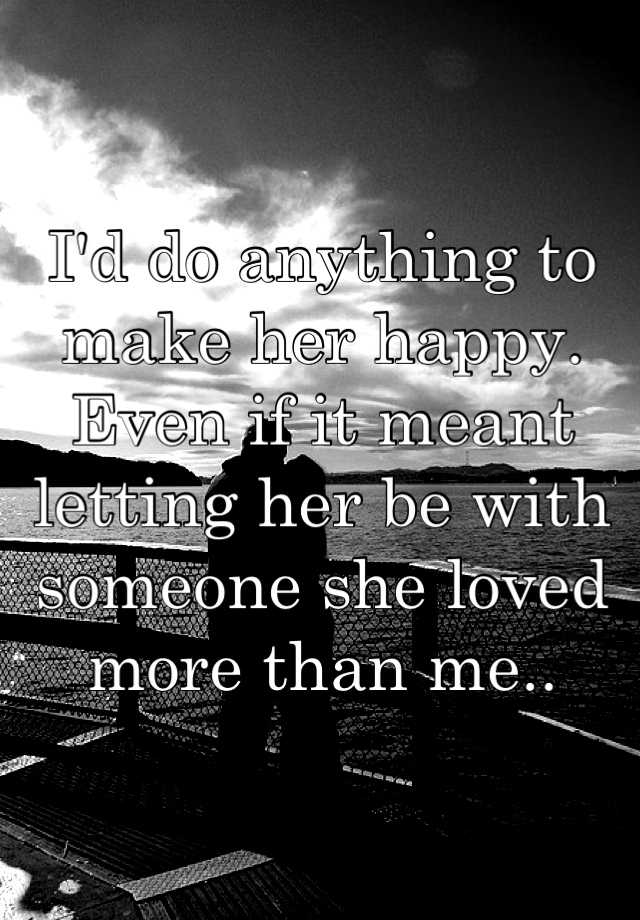 i-d-do-anything-to-make-her-happy-even-if-it-meant-letting-her-be-with