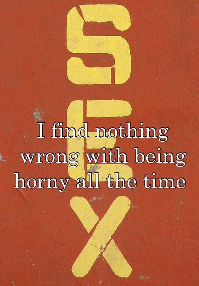 I Find Nothing Wrong With Being Horny All The Time 