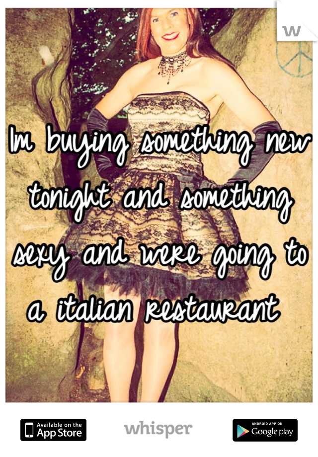 Im buying something new tonight and something sexy and were going to a italian restaurant 
