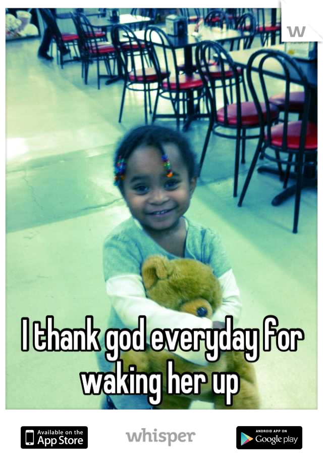 I thank god everyday for waking her up 