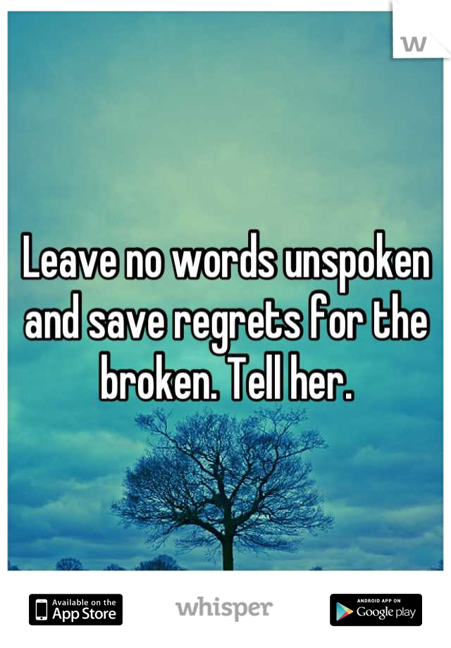 Leave no words unspoken and save regrets for the broken. Tell her.