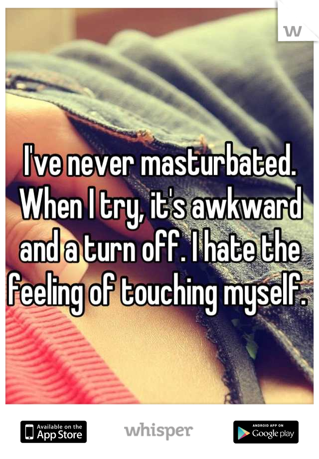 I've never masturbated. When I try, it's awkward and a turn off. I hate the feeling of touching myself. 