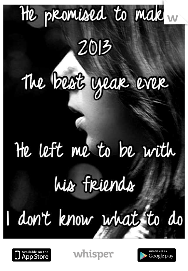 He promised to make 2013
The best year ever

He left me to be with his friends
I don't know what to do
:/