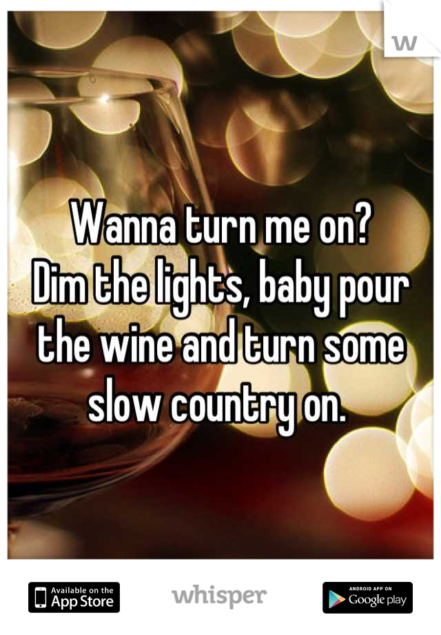 Wanna turn me on?
Dim the lights, baby pour the wine and turn some slow country on. 