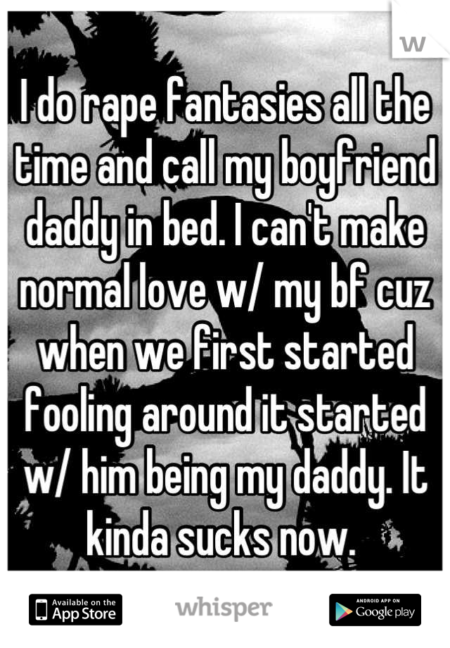 I do rape fantasies all the time and call my boyfriend daddy in bed. I can't make normal love w/ my bf cuz when we first started fooling around it started w/ him being my daddy. It kinda sucks now. 