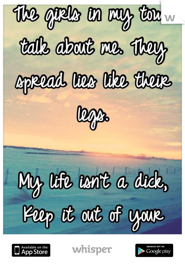 The girls in my town talk about me. They spread lies like their legs.

My life isn't a dick,
Keep it out of your mouth.