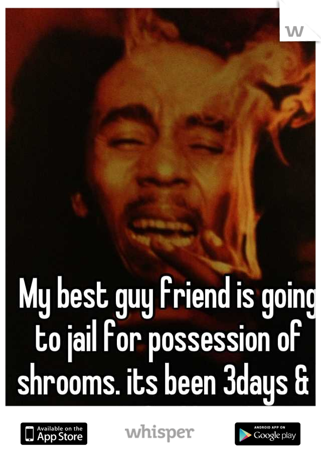 My best guy friend is going to jail for possession of shrooms. its been 3days & I can't find him :( 