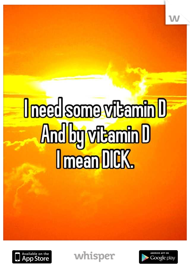 I need some vitamin D
And by vitamin D
I mean DICK.
