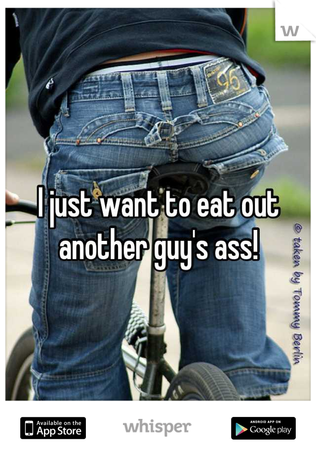 I just want to eat out another guy's ass!