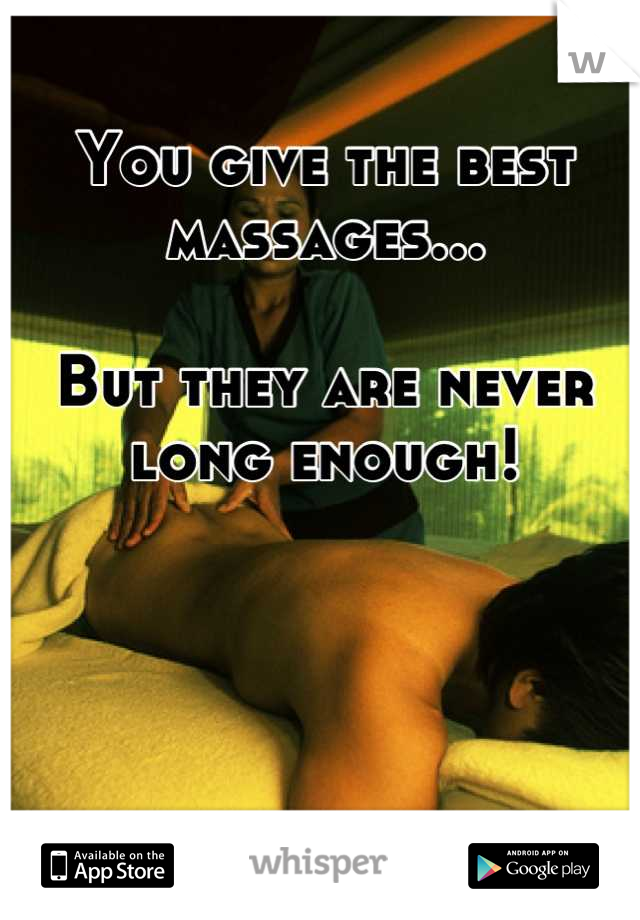 You give the best massages...

But they are never long enough!