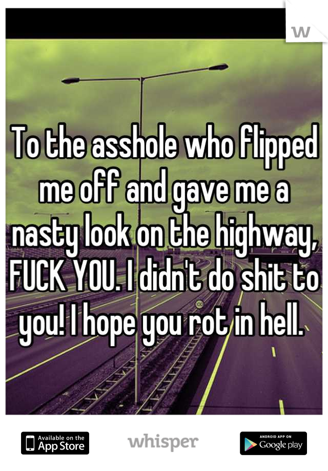 To the asshole who flipped me off and gave me a nasty look on the highway, FUCK YOU. I didn't do shit to you! I hope you rot in hell. 