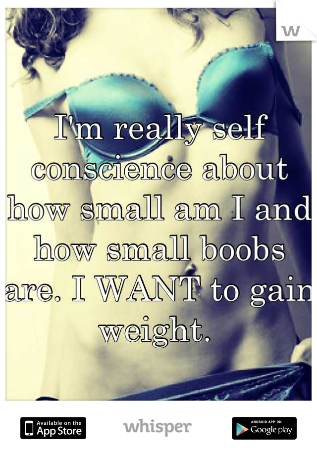 I'm really self conscience about how small am I and how small boobs are. I WANT to gain weight. 