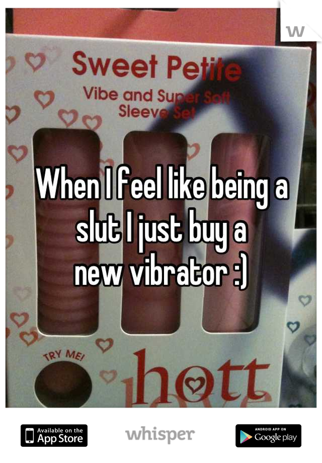 When I feel like being a 
slut I just buy a 
new vibrator :)