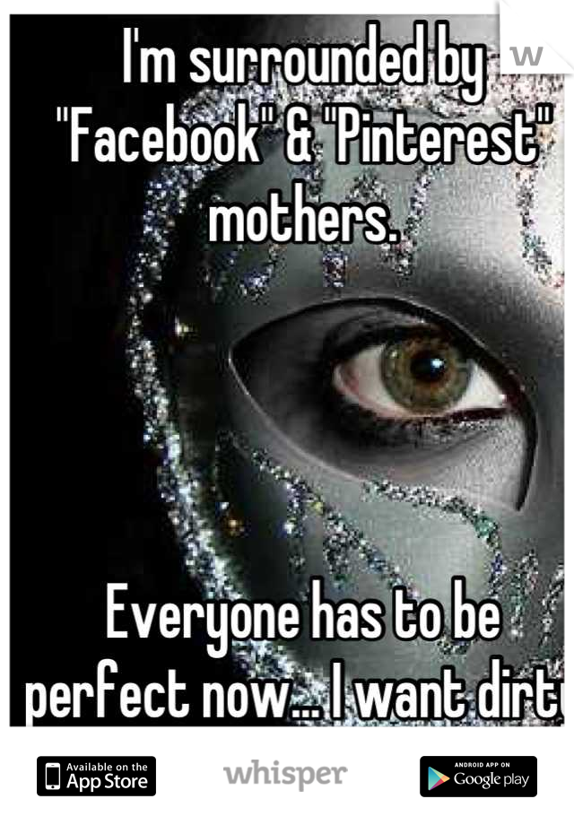 I'm surrounded by "Facebook" & "Pinterest" mothers. 




Everyone has to be perfect now... I want dirty feet & frogs in the house
