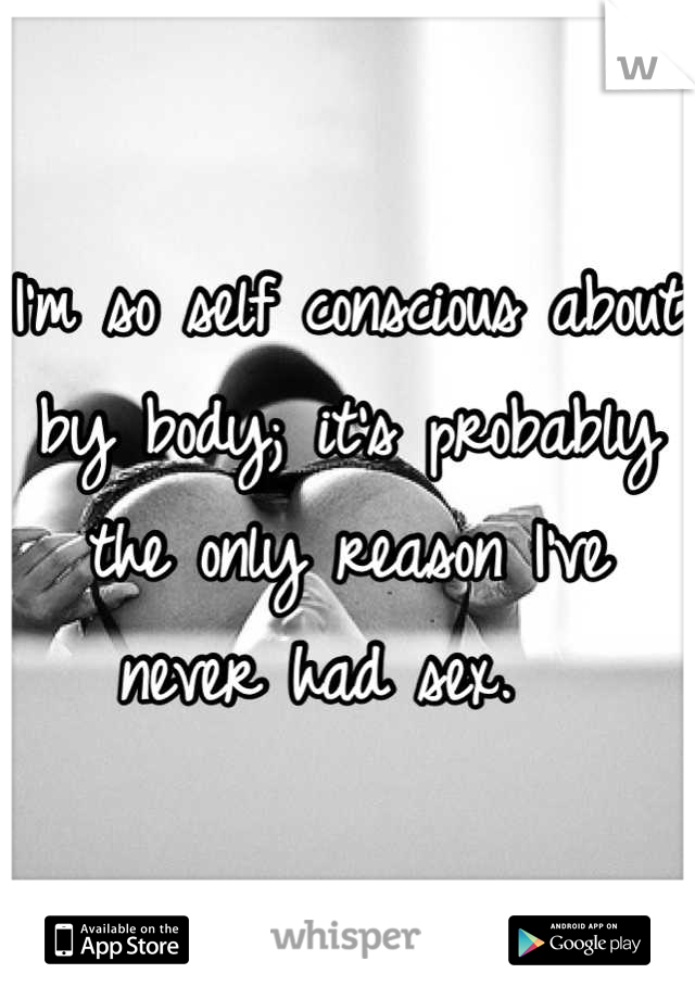 I'm so self conscious about by body; it's probably the only reason I've never had sex.  