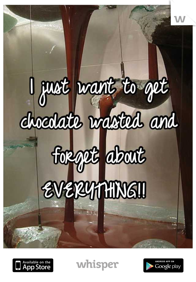 I just want to get chocolate wasted and forget about EVERYTHING!! 