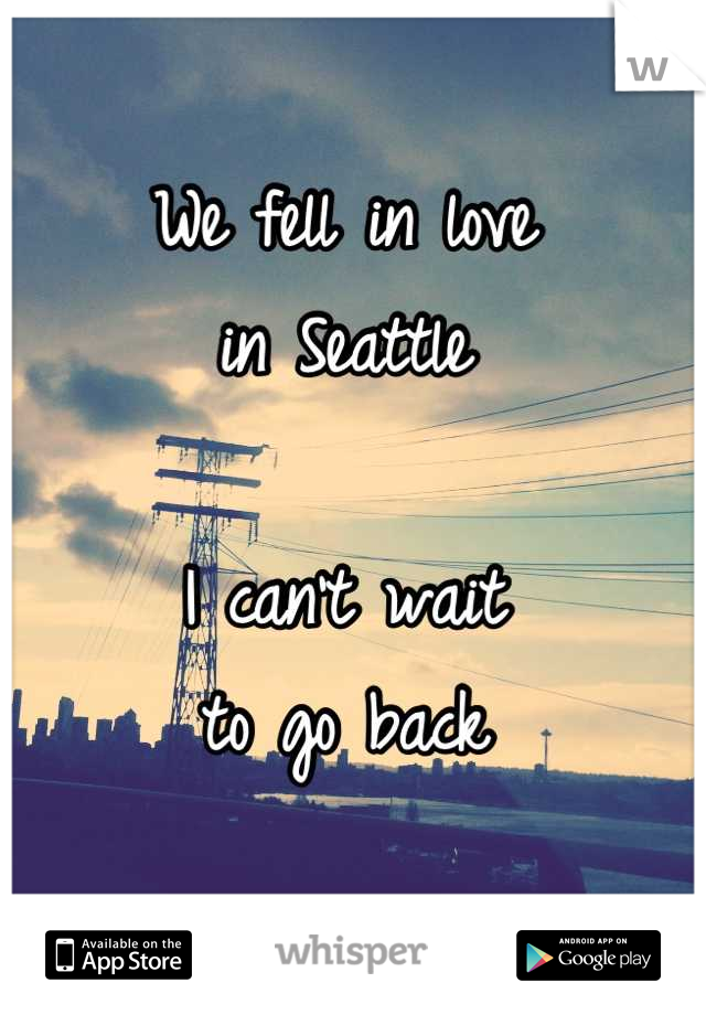 We fell in love
in Seattle

I can't wait
to go back