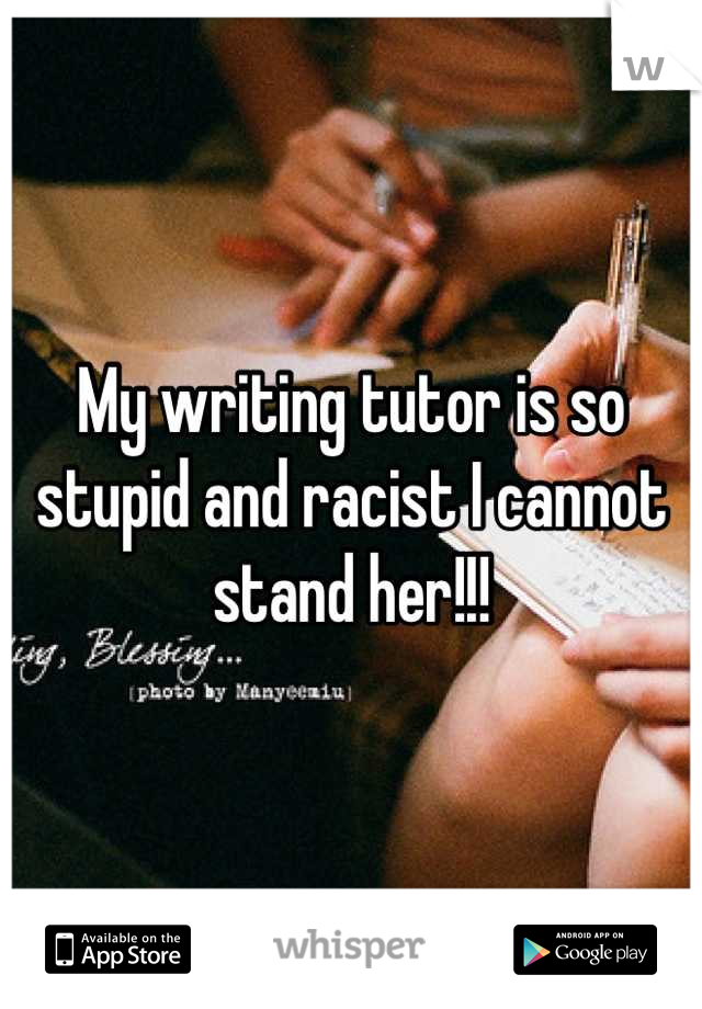 My writing tutor is so stupid and racist I cannot stand her!!!
