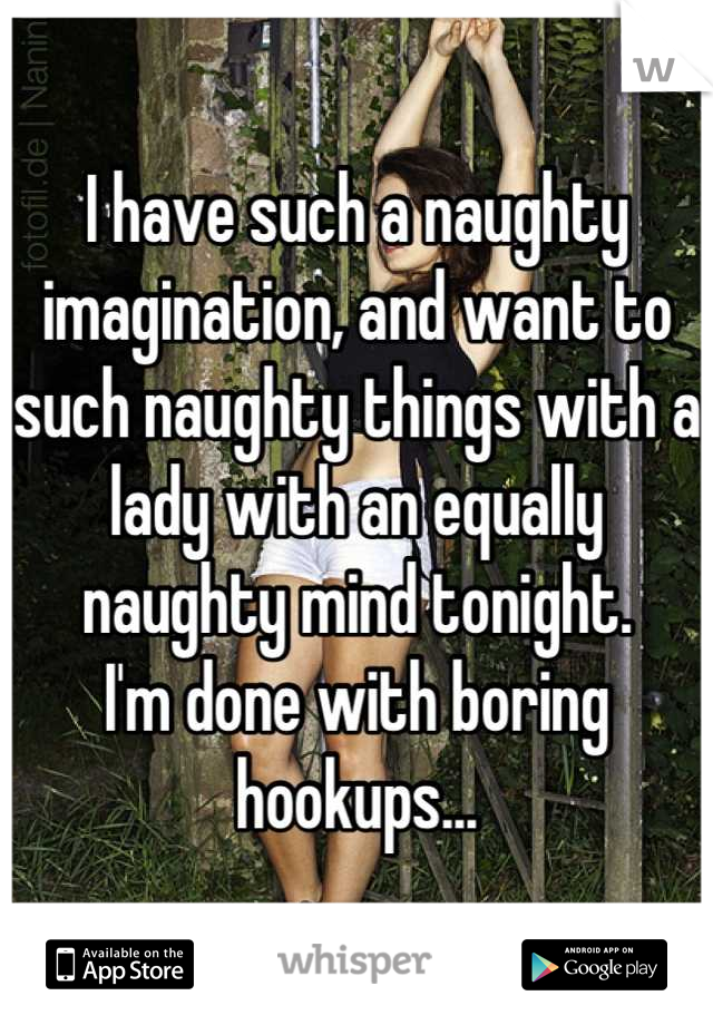 I have such a naughty imagination, and want to such naughty things with a lady with an equally naughty mind tonight.
I'm done with boring hookups...