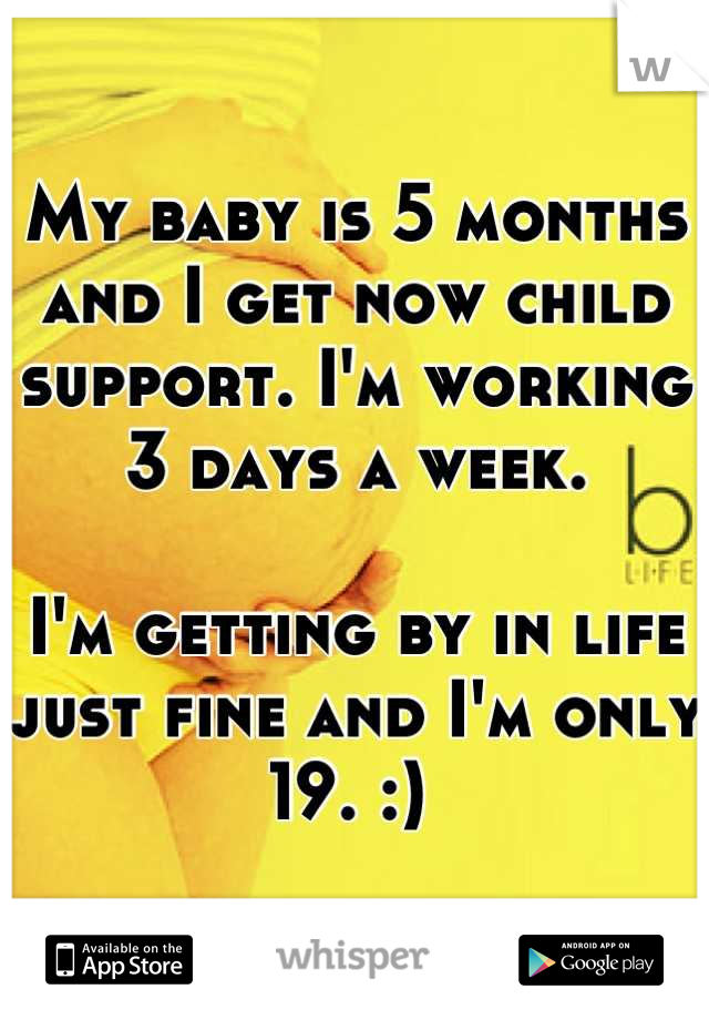 My baby is 5 months and I get now child support. I'm working 3 days a week. 

I'm getting by in life just fine and I'm only 19. :) 
