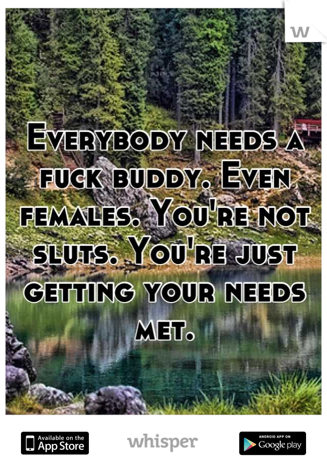 Everybody needs a fuck buddy. Even females. You're not sluts. You're just getting your needs met.