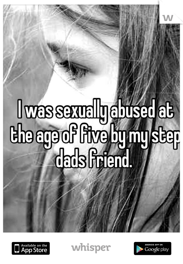I was sexually abused at the age of five by my step dads friend. 