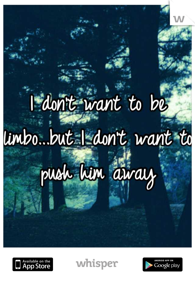 I don't want to be limbo...but I don't want to push him away