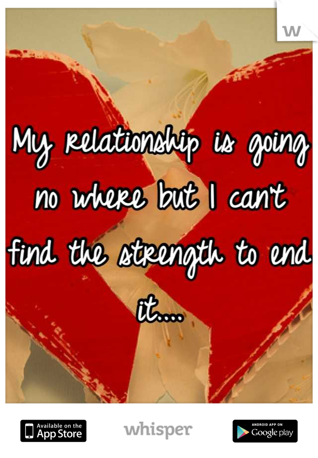 My relationship is going no where but I can't find the strength to end it....