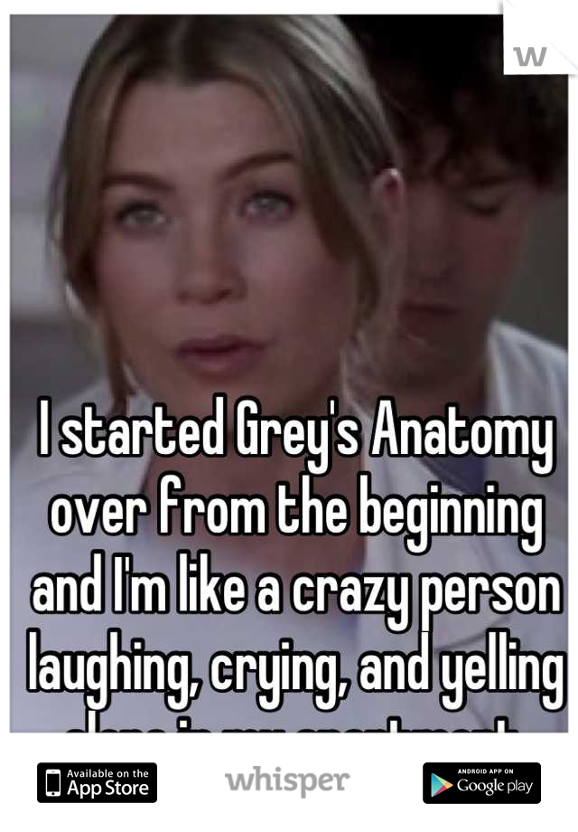 I started Grey's Anatomy over from the beginning and I'm like a crazy person laughing, crying, and yelling alone in my apartment.