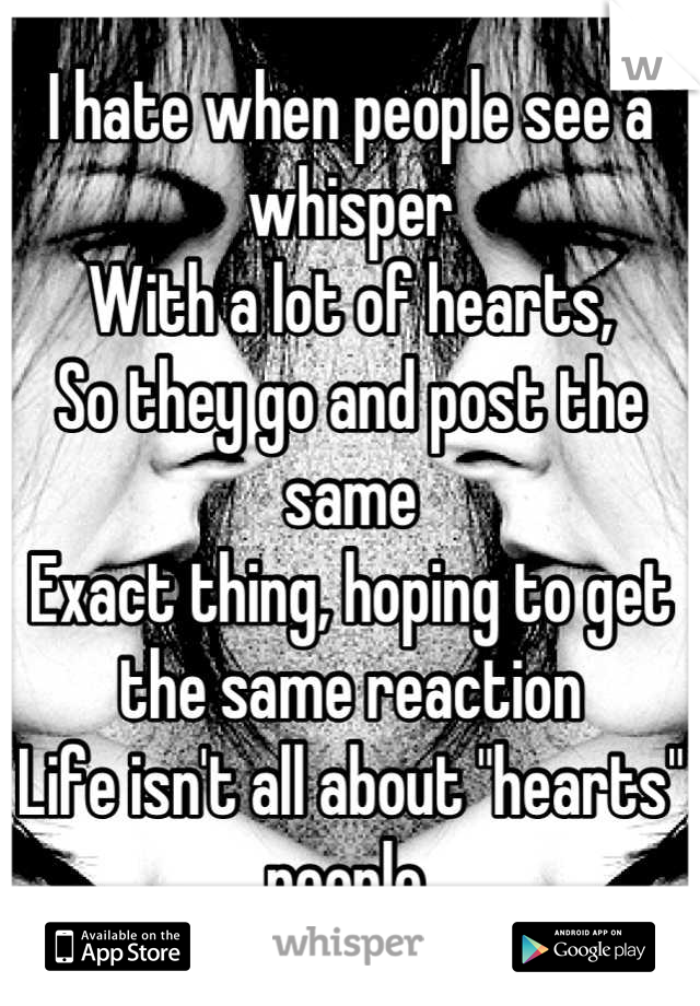 I hate when people see a whisper
With a lot of hearts,
So they go and post the same 
Exact thing, hoping to get the same reaction
Life isn't all about "hearts" people.
