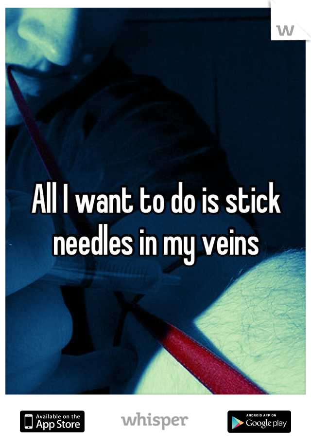 All I want to do is stick needles in my veins