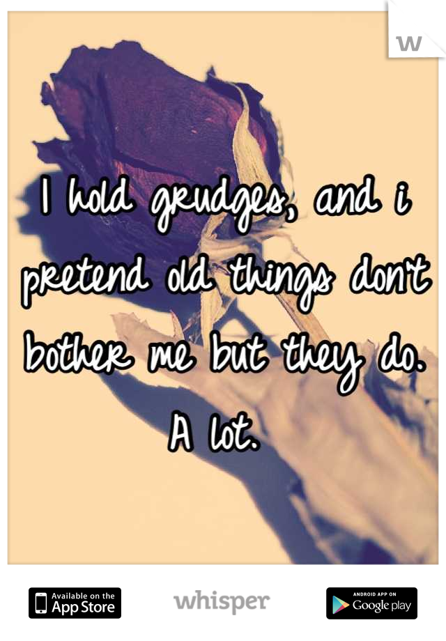 I hold grudges, and i pretend old things don't bother me but they do. A lot. 