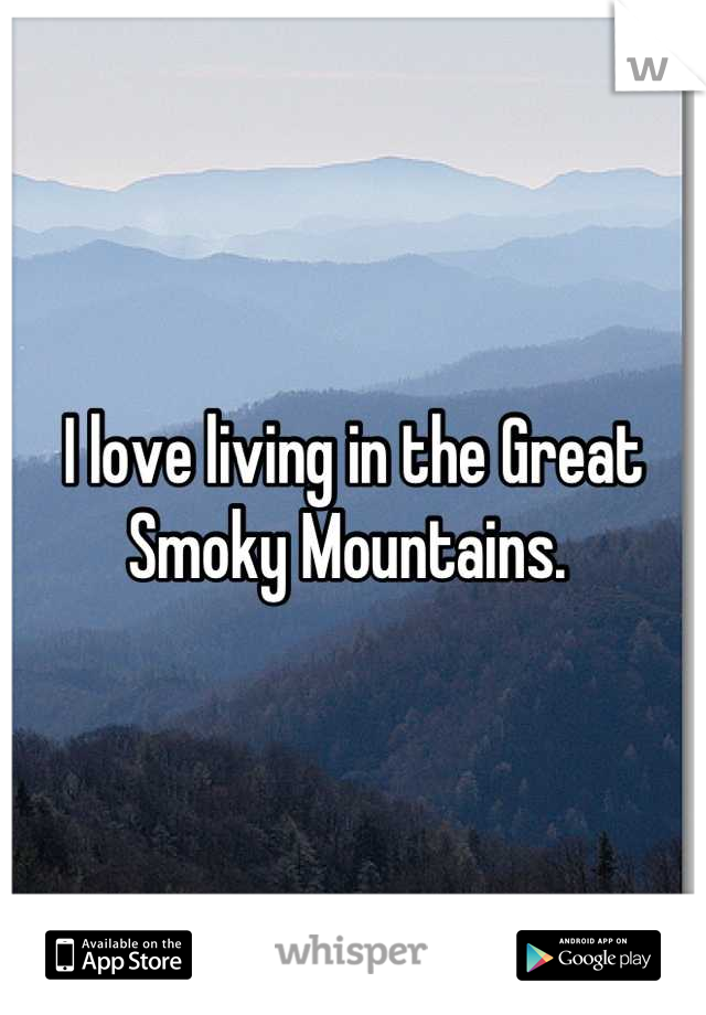 I love living in the Great Smoky Mountains. 