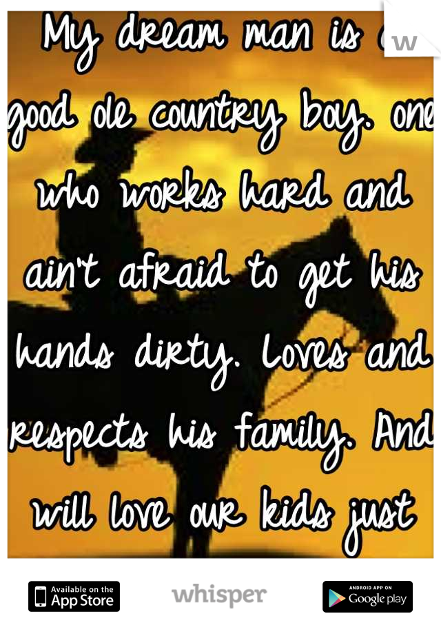 My dream man is a good ole country boy. one who works hard and ain't afraid to get his hands dirty. Loves and respects his family. And will love our kids just as much as he loves me. 