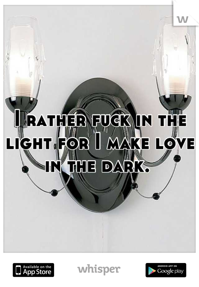 I rather fuck in the light for I make love in the dark. 