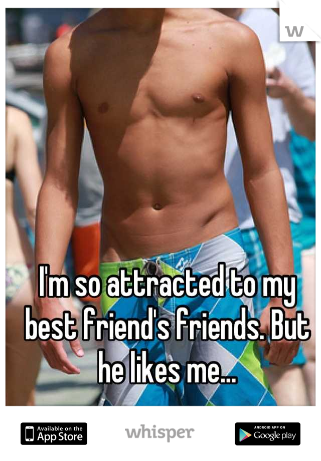I'm so attracted to my best friend's friends. But he likes me...