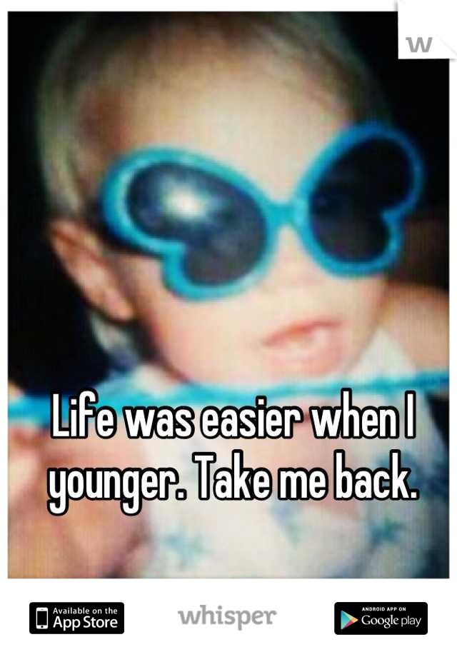 Life was easier when I younger. Take me back.