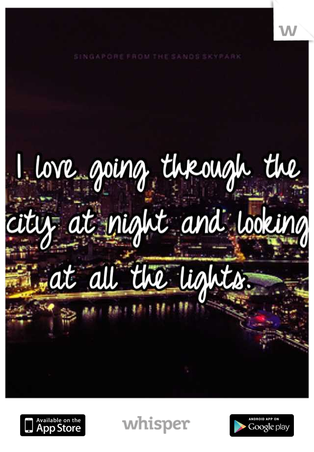 I love going through the city at night and looking at all the lights. 