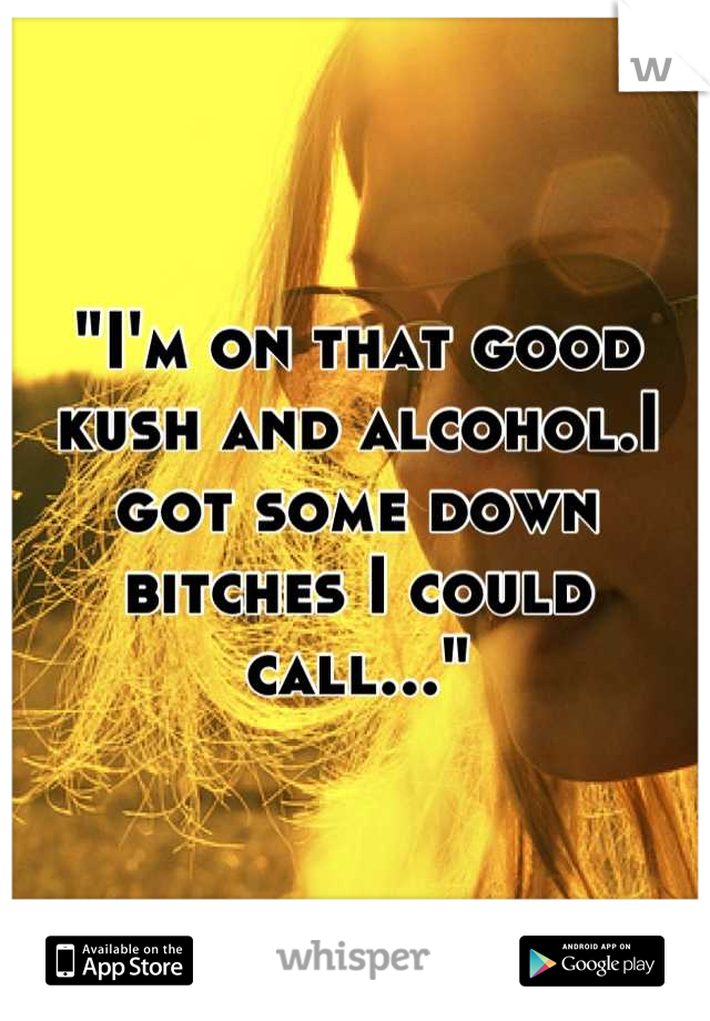"I'm on that good kush and alcohol.I got some down bitches I could call..."