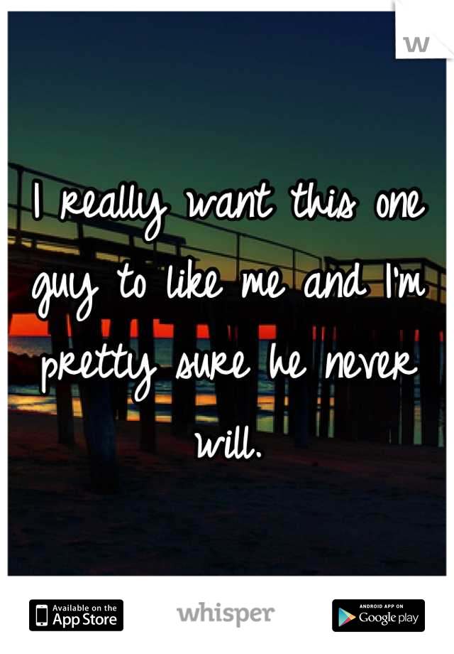 I really want this one guy to like me and I'm pretty sure he never will.