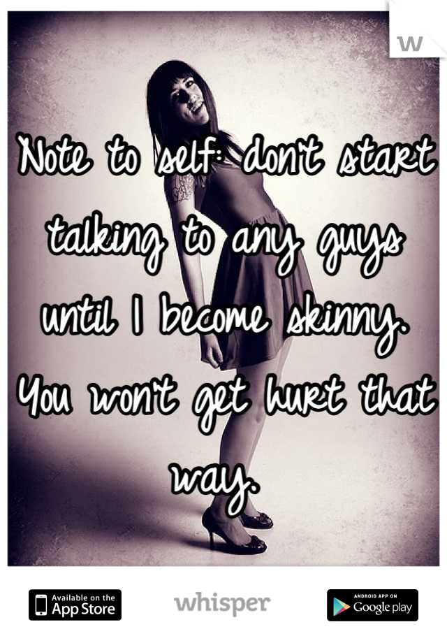 Note to self: don't start talking to any guys until I become skinny. You won't get hurt that way. 
