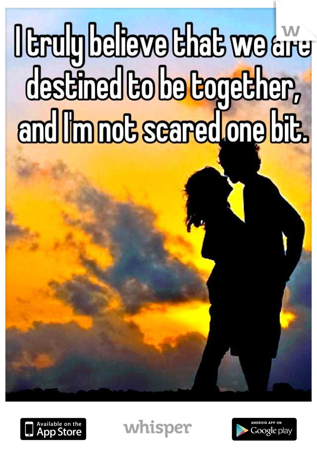 I truly believe that we are destined to be together, and I'm not scared one bit.