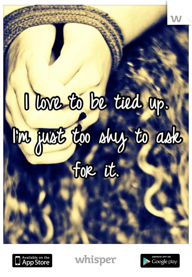 I love to be tied up. 
I'm just too shy to ask for it.