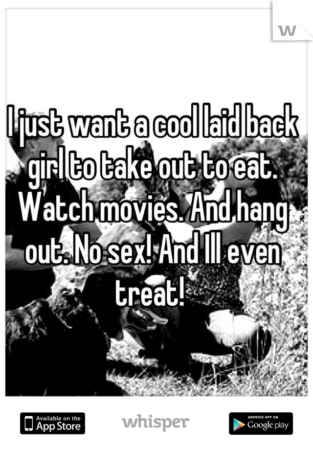 I just want a cool laid back girl to take out to eat. Watch movies. And hang out. No sex! And Ill even treat! 