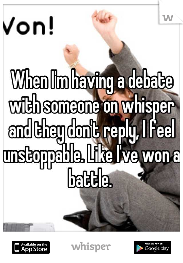 When I'm having a debate with someone on whisper and they don't reply, I feel unstoppable. Like I've won a battle. 