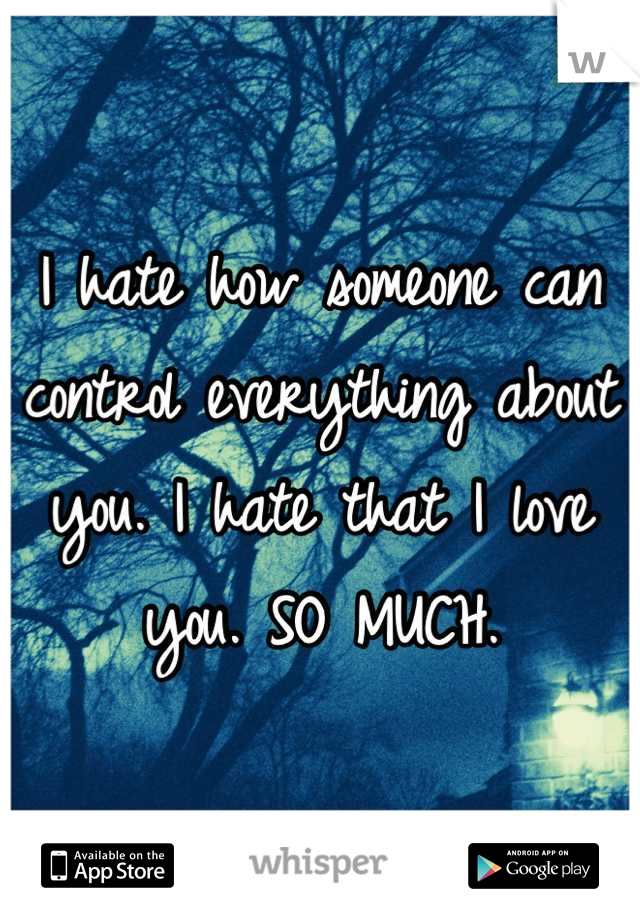 I hate how someone can control everything about you. I hate that I love you. SO MUCH.