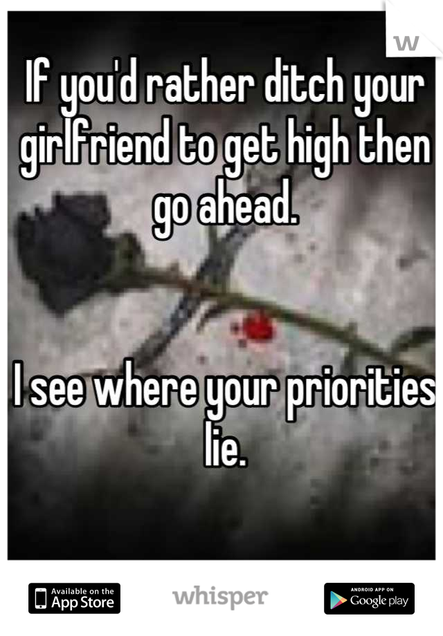 If you'd rather ditch your girlfriend to get high then go ahead.


I see where your priorities lie.