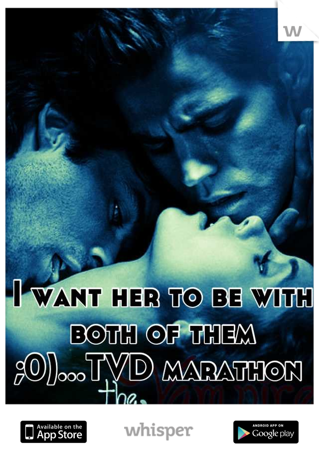 I want her to be with both of them ;0)...TVD marathon 