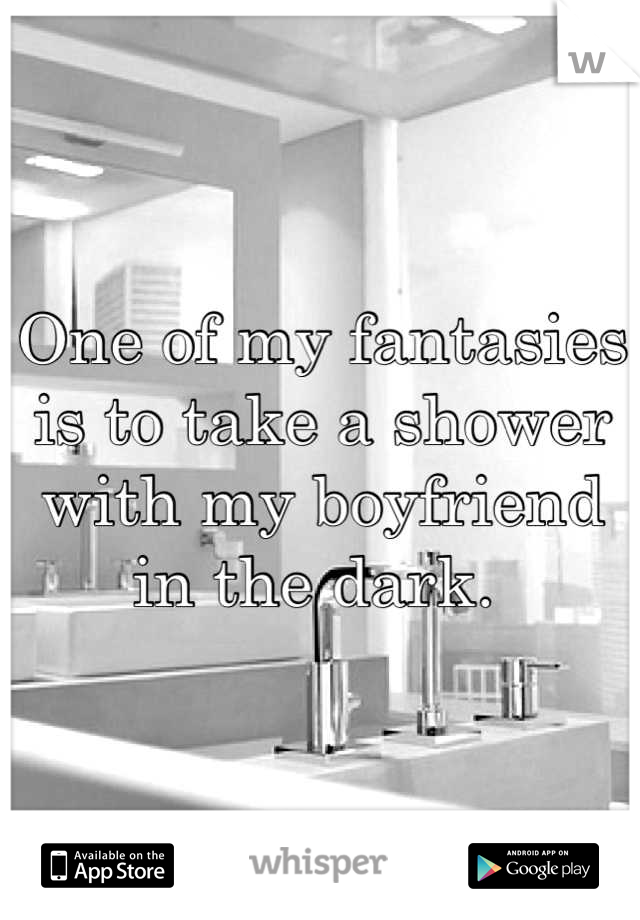 One of my fantasies is to take a shower with my boyfriend in the dark. 